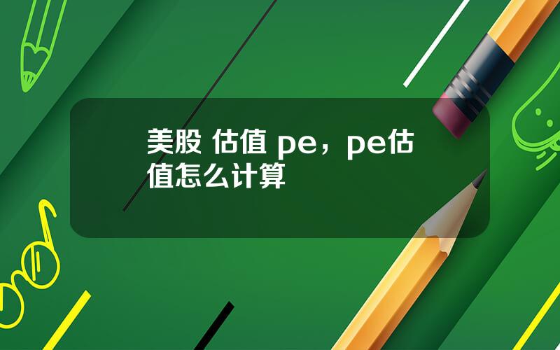 美股 估值 pe，pe估值怎么计算